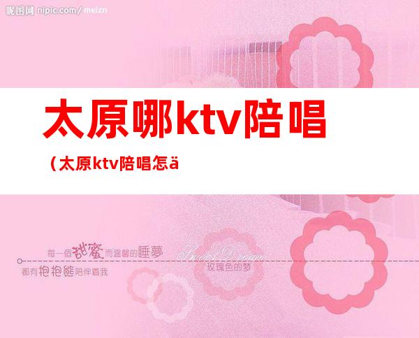 太原哪ktv陪唱（太原ktv陪唱怎么收费）