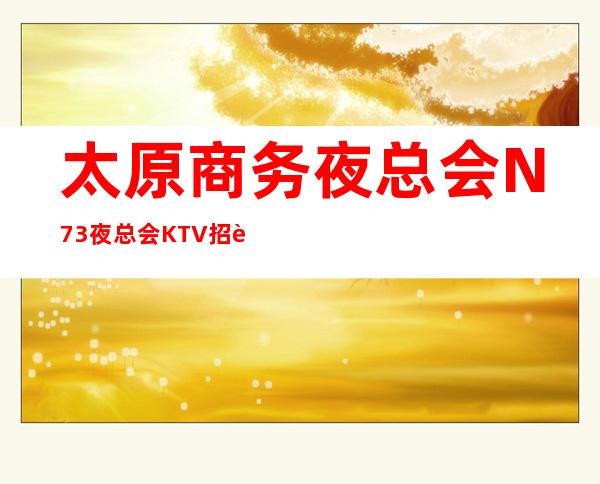 太原商务夜总会N73夜总会KTV招聘员工礼仪无押金