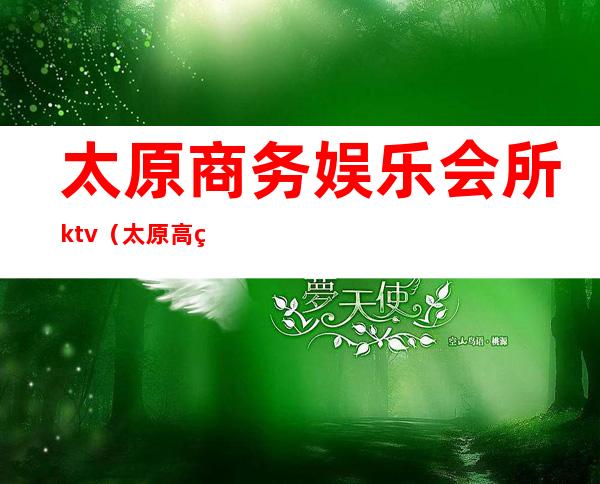 太原商务娱乐会所ktv（太原高端娱乐会所）