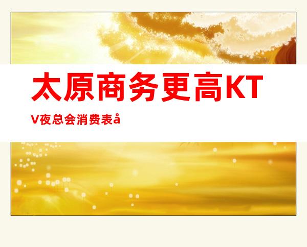 太原商务更高KTV夜总会消费表.地址-太原KTV价格消费介绍