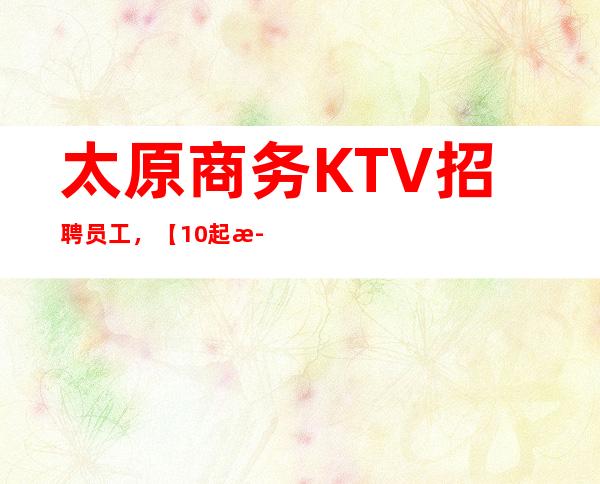 太原商务KTV招聘员工，【10起步】竞争小 翻房率高