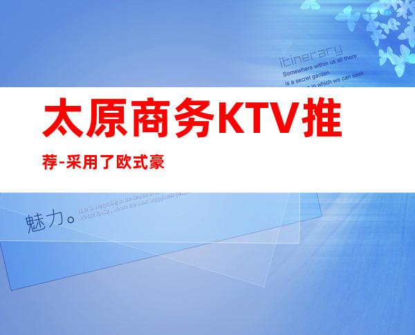 太原商务KTV推荐-采用了欧式豪华装潢风格，的更高豪华上档次