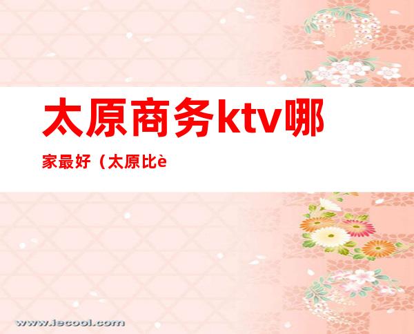 太原商务ktv哪家最好（太原比较好玩的商务KTV）