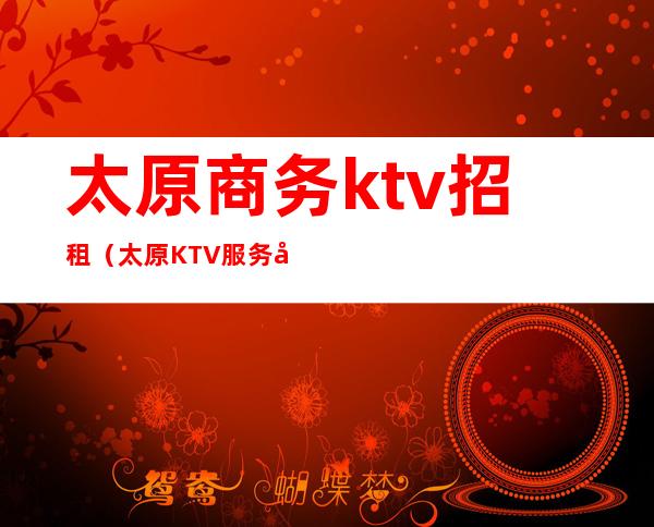 太原商务ktv招租（太原KTV服务员招聘）