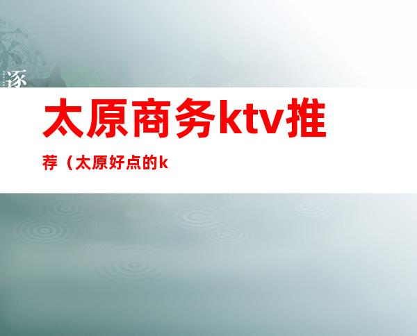 太原商务ktv推荐（太原好点的ktv）