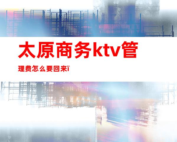 太原商务ktv管理费怎么要回来（太原商务KTV唱歌）