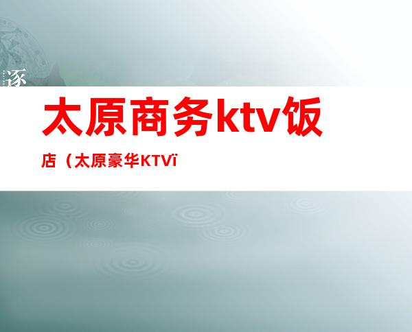 太原商务ktv饭店（太原豪华KTV）