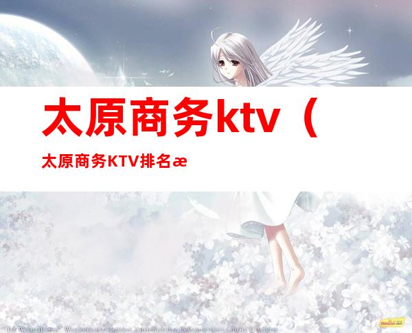 太原商务ktv（太原商务KTV排名情况）