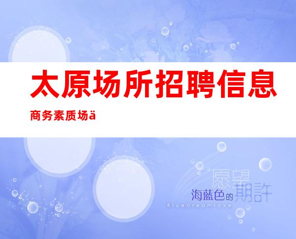 太原场所招聘信息 商务素质场 中介勿扰！