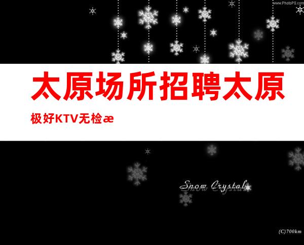 太原场所招聘 太原极好KTV无检查店内直招