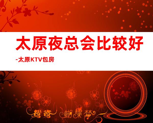 太原夜总会比较好-太原KTV包房线上预订