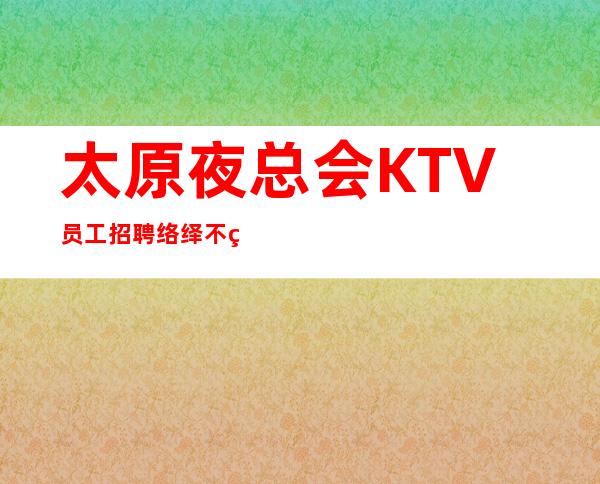 太原夜总会KTV员工招聘 络绎不绝 生意稳定