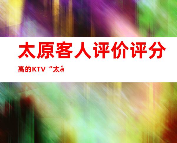 太原客人评价评分高的KTV“太原首席公馆夜总会”