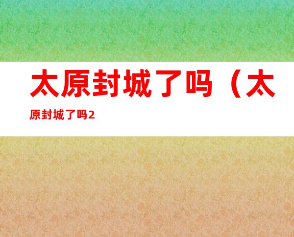 太原封城了吗（太原封城了吗2021）