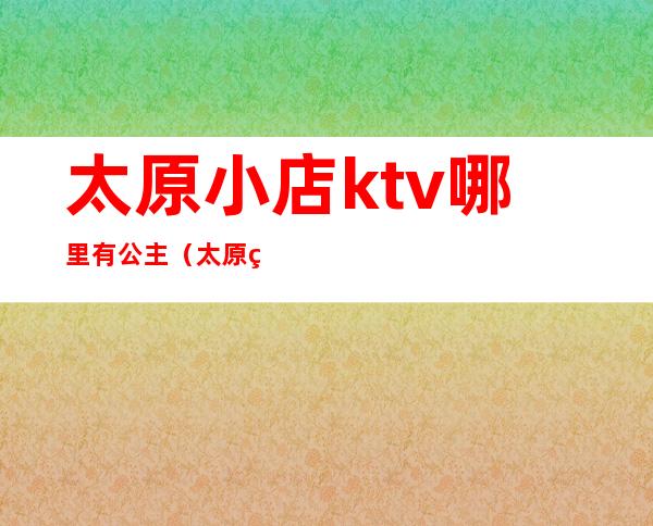 太原小店ktv哪里有公主（太原皇朝ktv有公主吗）