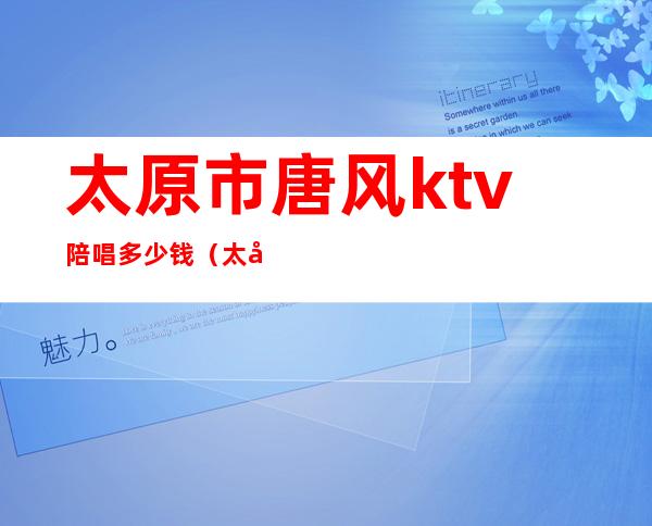 太原市唐风ktv陪唱多少钱（太原唐风演艺ktv怎么样）