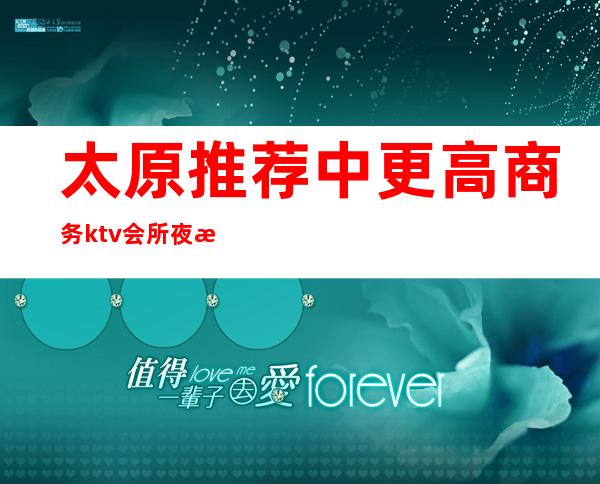 太原推荐中更高商务ktv会所+夜总会怎么消费预定详情介绍