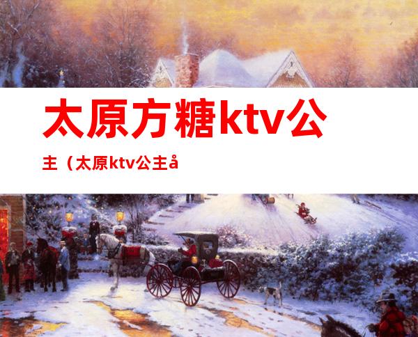 太原方糖ktv公主（太原ktv公主小费多少）