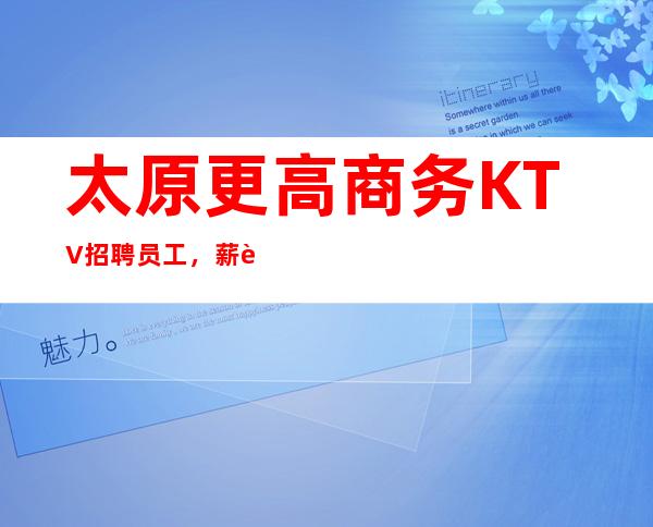 太原更高商务KTV招聘员工，薪资高【一五零零】起步报销机票