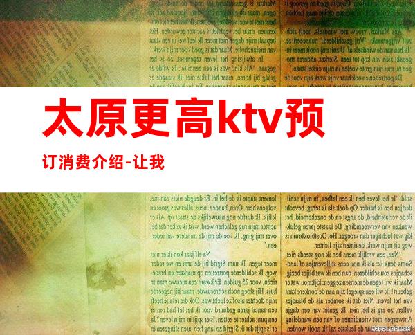 太原更高ktv预订消费介绍-让我们对酒当歌，活的潇潇洒洒。