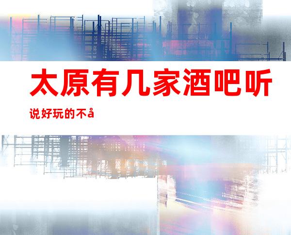 太原有几家酒吧听说好玩的不得了·来这里让你流连忘返