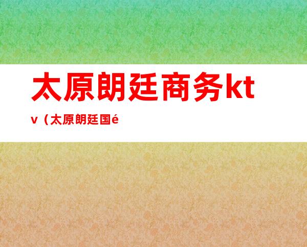 太原朗廷商务ktv（太原朗廷国际娱乐会所招聘）