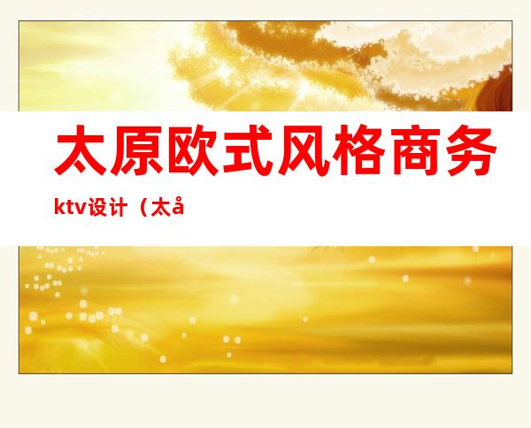 太原欧式风格商务ktv设计（太原比较好玩的商务KTV）