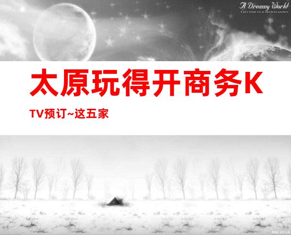 太原玩得开商务KTV预订~这五家更高夜总会简直太好玩了