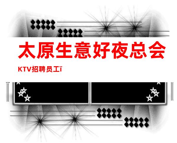 太原生意好夜总会KTV招聘员工，工资高。收入高。翻房率高