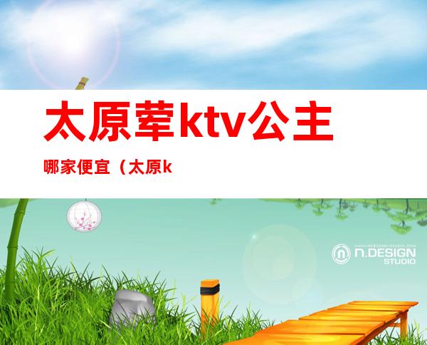 太原荤ktv公主哪家便宜（太原ktv团购）