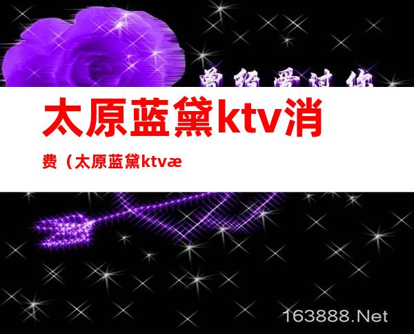 太原蓝黛ktv消费（太原蓝黛ktv消费怎么样）