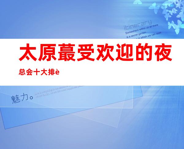 太原蕞受欢迎的夜总会十大排行榜介绍预定