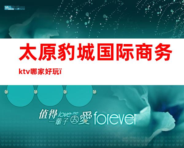 太原豹城国际商务ktv哪家好玩（太原好玩的商务KTV）