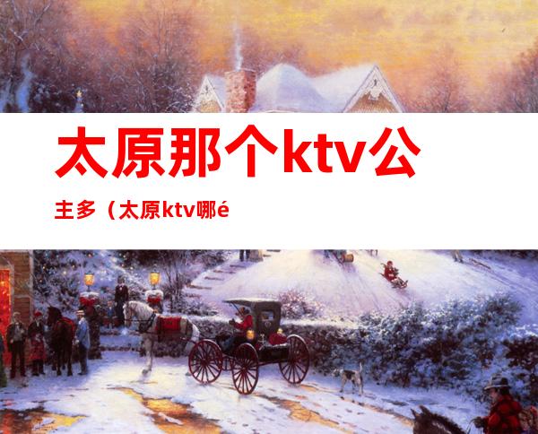 太原那个ktv公主多（太原ktv哪里的公主多）