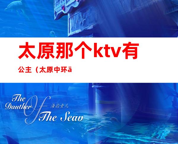 太原那个ktv有公主（太原中环一号ktv公主）