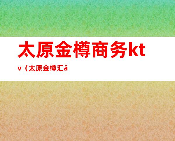 太原金樽商务ktv（太原金樽汇咋样）