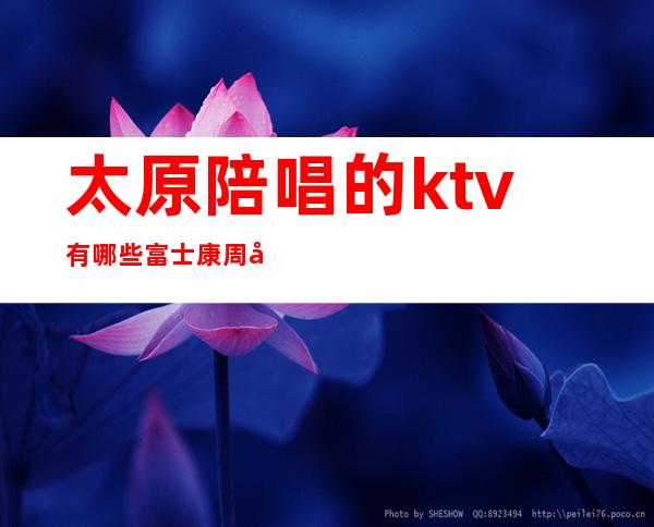 太原陪唱的ktv有哪些富士康周围（太原ktv陪唱怎么收费）