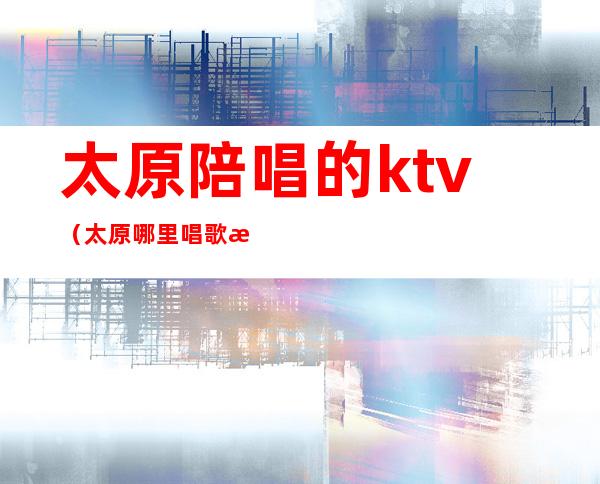 太原陪唱的ktv（太原哪里唱歌有陪唱）