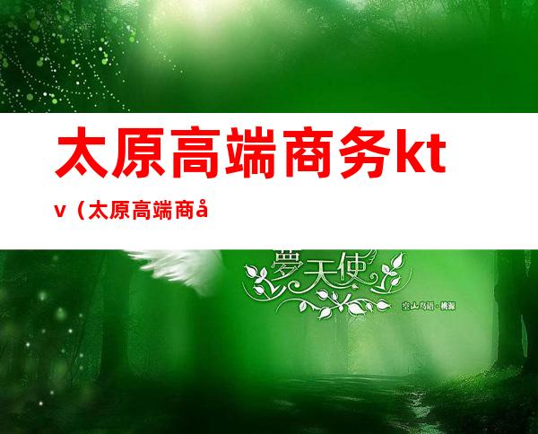 太原高端商务ktv（太原高端商务接待）