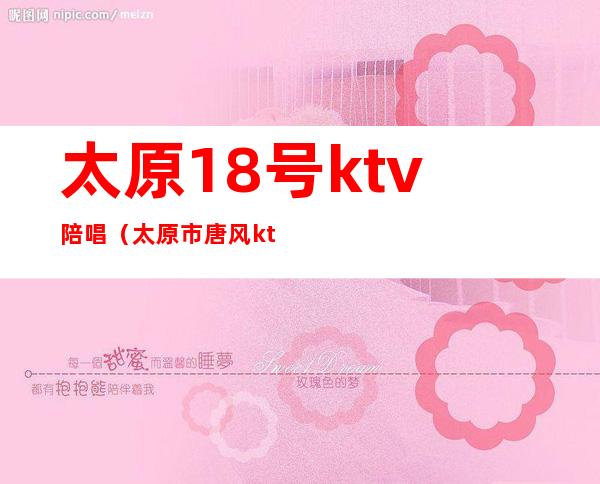 太原18号ktv陪唱（太原市唐风ktv陪唱）