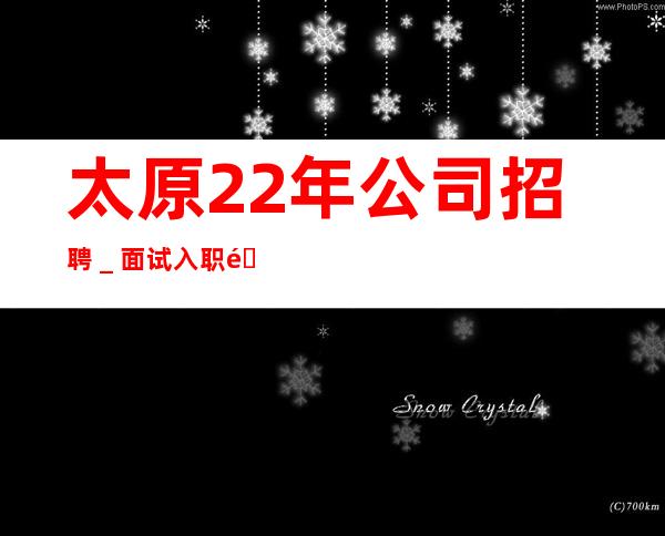 太原22年公司招聘＿面试入职零费用安心上班赚