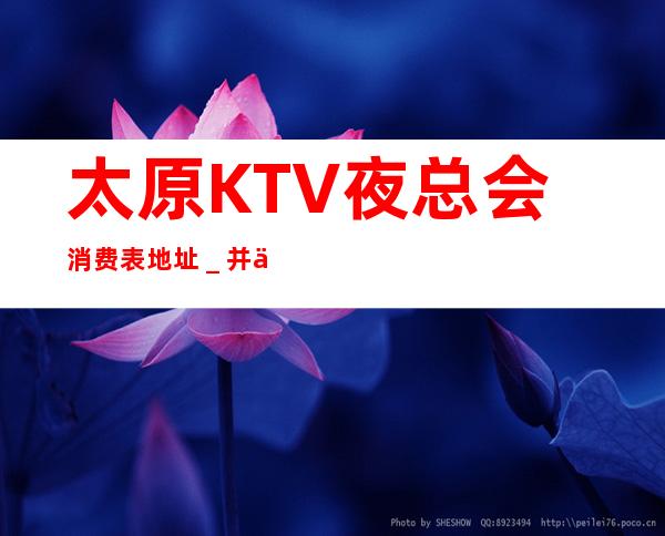 太原KTV夜总会消费表.地址＿ 并依据客户的运营理念为全部客户供给