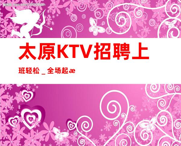 太原KTV招聘上班轻松＿全场起步