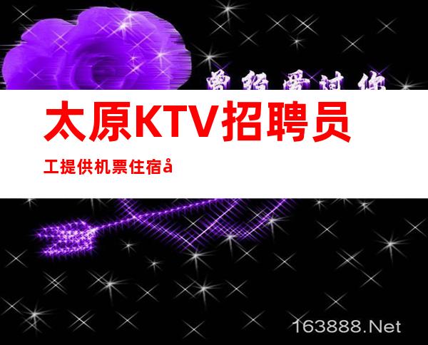 太原KTV招聘员工提供机票住宿待遇超好