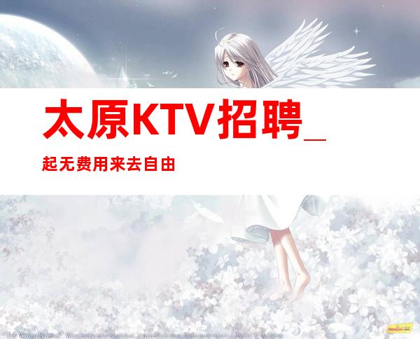 太原KTV招聘_ 起无费用来去自由