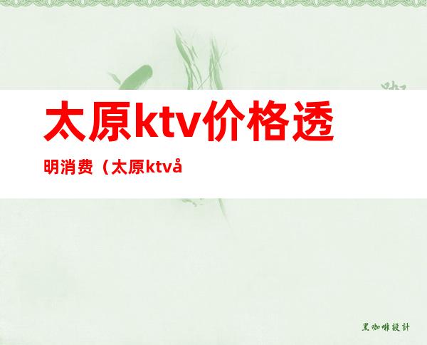 太原ktv价格透明消费（太原ktv哪家便宜）