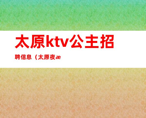 太原ktv公主招聘信息（太原夜总会招聘公主）