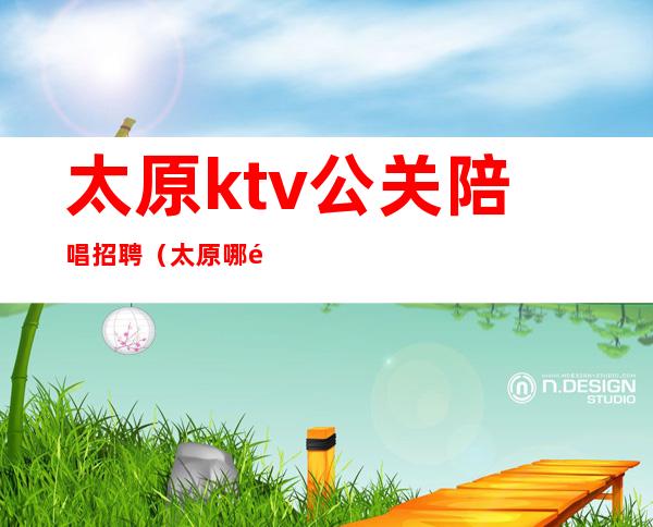 太原ktv公关陪唱招聘（太原哪里招男陪酒的ktv）