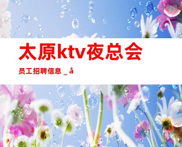 太原ktv夜总会员工招聘信息＿全程不收一分