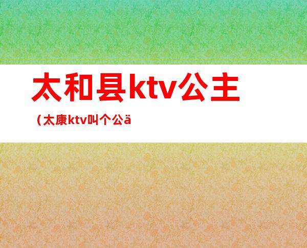 太和县ktv公主（太康ktv叫个公主多少钱）